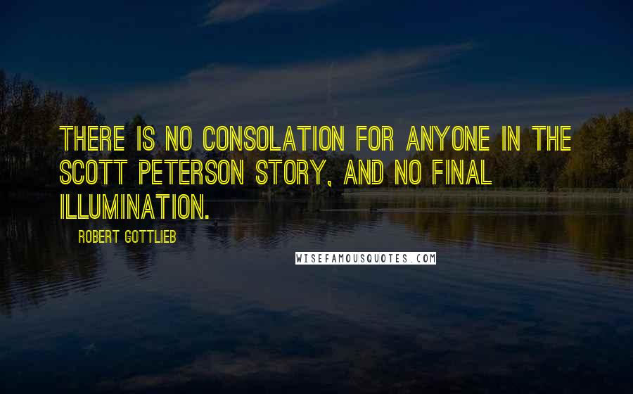 Robert Gottlieb Quotes: There is no consolation for anyone in the Scott Peterson story, and no final illumination.