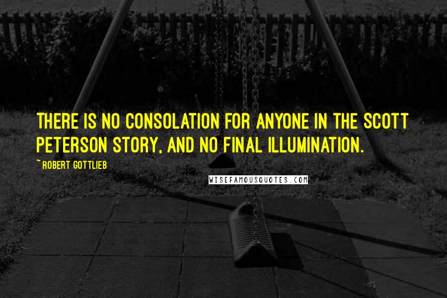 Robert Gottlieb Quotes: There is no consolation for anyone in the Scott Peterson story, and no final illumination.