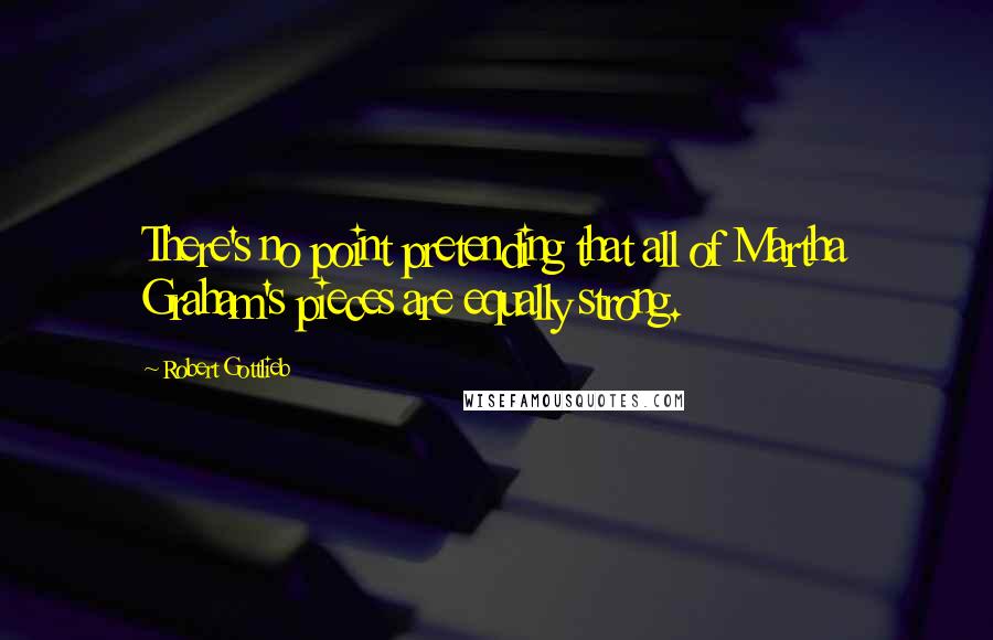 Robert Gottlieb Quotes: There's no point pretending that all of Martha Graham's pieces are equally strong.