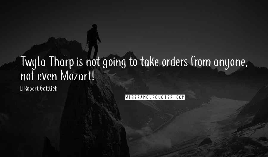 Robert Gottlieb Quotes: Twyla Tharp is not going to take orders from anyone, not even Mozart!