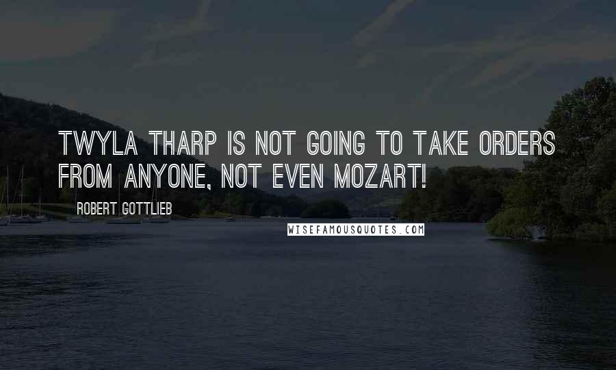 Robert Gottlieb Quotes: Twyla Tharp is not going to take orders from anyone, not even Mozart!