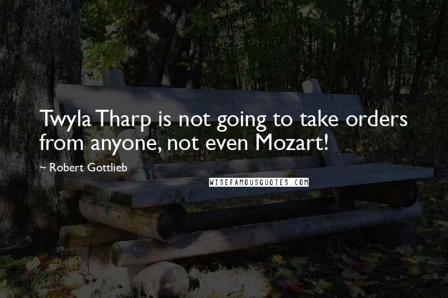 Robert Gottlieb Quotes: Twyla Tharp is not going to take orders from anyone, not even Mozart!