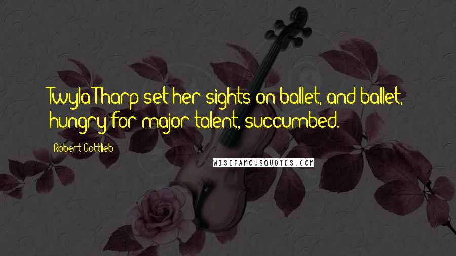 Robert Gottlieb Quotes: Twyla Tharp set her sights on ballet, and ballet, hungry for major talent, succumbed.
