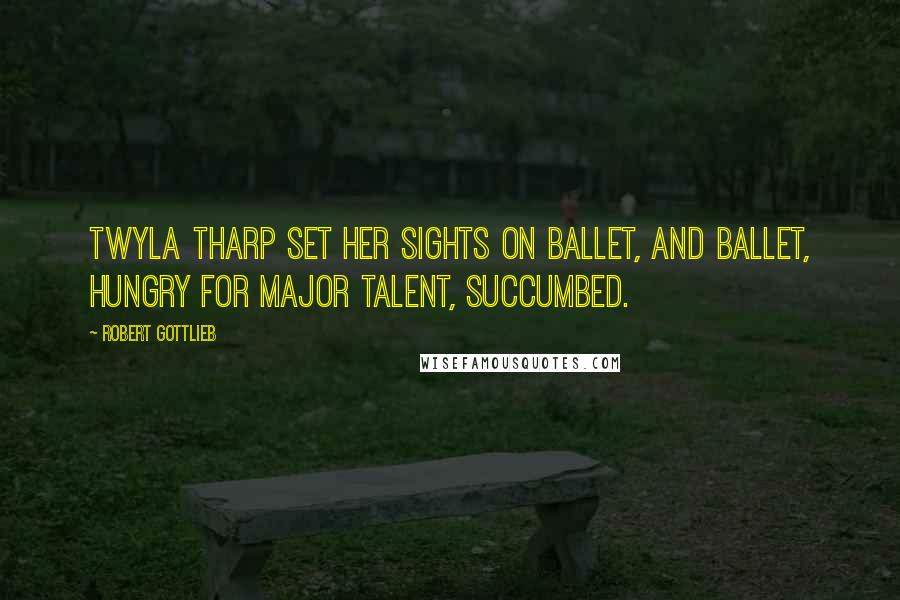 Robert Gottlieb Quotes: Twyla Tharp set her sights on ballet, and ballet, hungry for major talent, succumbed.