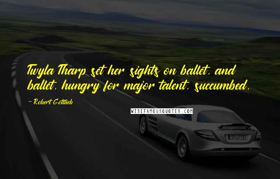 Robert Gottlieb Quotes: Twyla Tharp set her sights on ballet, and ballet, hungry for major talent, succumbed.