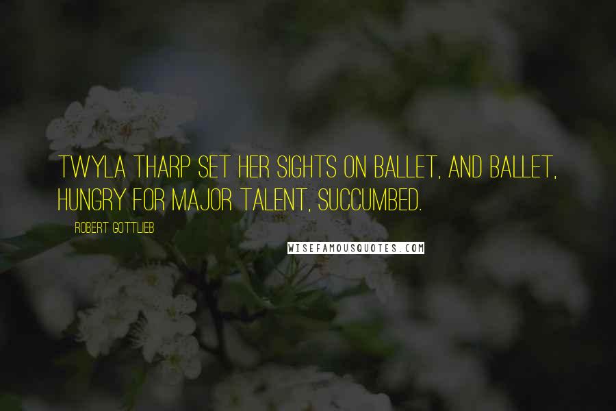 Robert Gottlieb Quotes: Twyla Tharp set her sights on ballet, and ballet, hungry for major talent, succumbed.