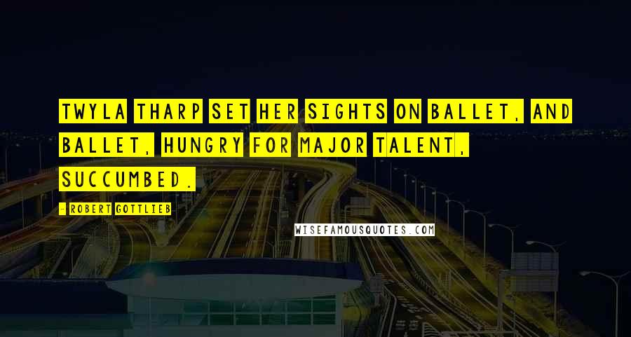 Robert Gottlieb Quotes: Twyla Tharp set her sights on ballet, and ballet, hungry for major talent, succumbed.