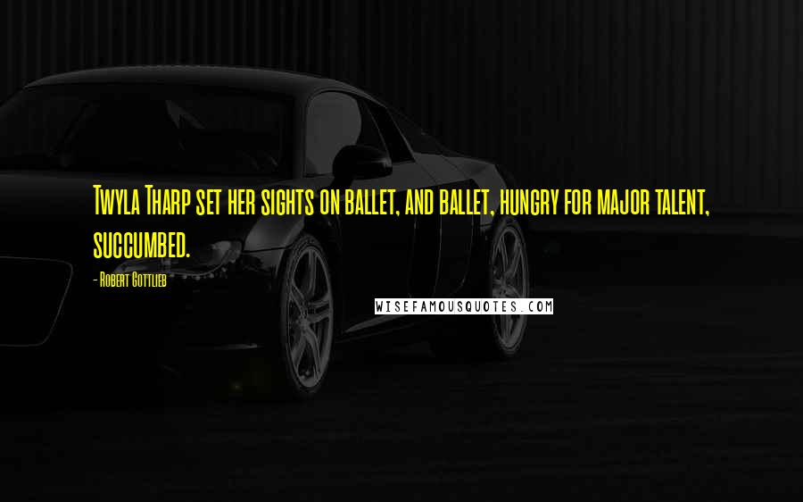 Robert Gottlieb Quotes: Twyla Tharp set her sights on ballet, and ballet, hungry for major talent, succumbed.