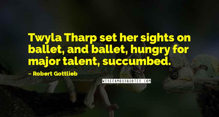 Robert Gottlieb Quotes: Twyla Tharp set her sights on ballet, and ballet, hungry for major talent, succumbed.