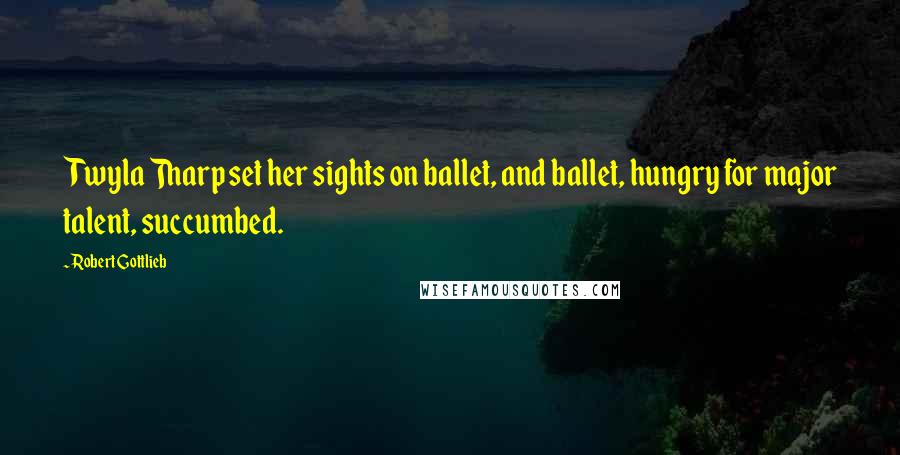Robert Gottlieb Quotes: Twyla Tharp set her sights on ballet, and ballet, hungry for major talent, succumbed.