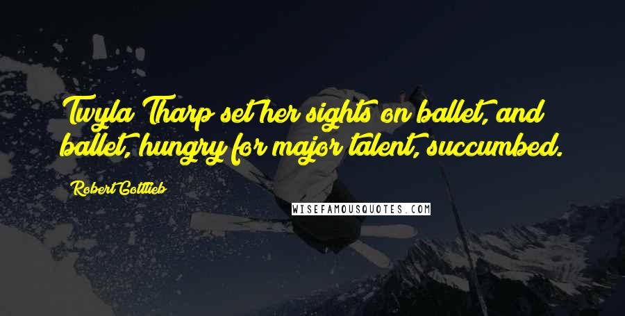 Robert Gottlieb Quotes: Twyla Tharp set her sights on ballet, and ballet, hungry for major talent, succumbed.