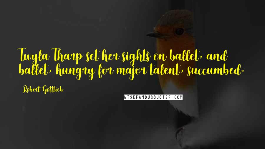 Robert Gottlieb Quotes: Twyla Tharp set her sights on ballet, and ballet, hungry for major talent, succumbed.