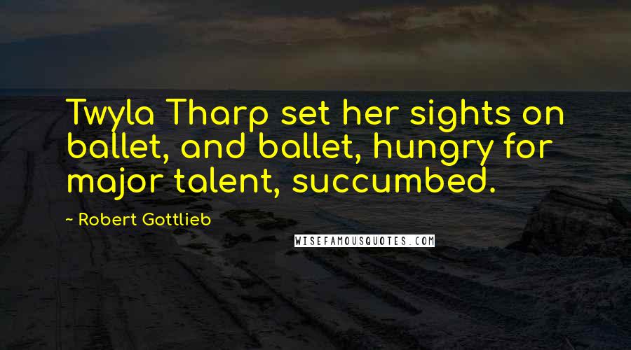 Robert Gottlieb Quotes: Twyla Tharp set her sights on ballet, and ballet, hungry for major talent, succumbed.