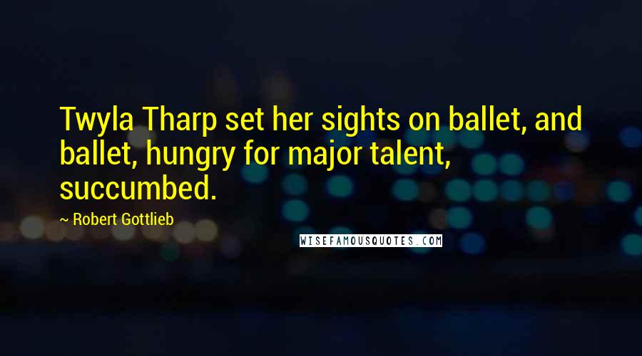 Robert Gottlieb Quotes: Twyla Tharp set her sights on ballet, and ballet, hungry for major talent, succumbed.