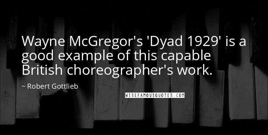 Robert Gottlieb Quotes: Wayne McGregor's 'Dyad 1929' is a good example of this capable British choreographer's work.
