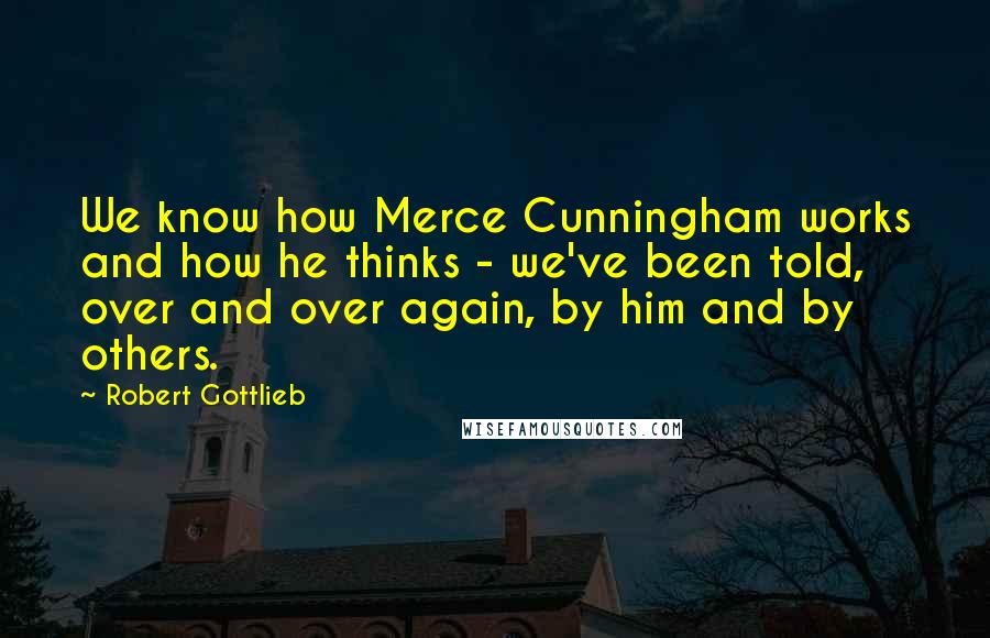 Robert Gottlieb Quotes: We know how Merce Cunningham works and how he thinks - we've been told, over and over again, by him and by others.