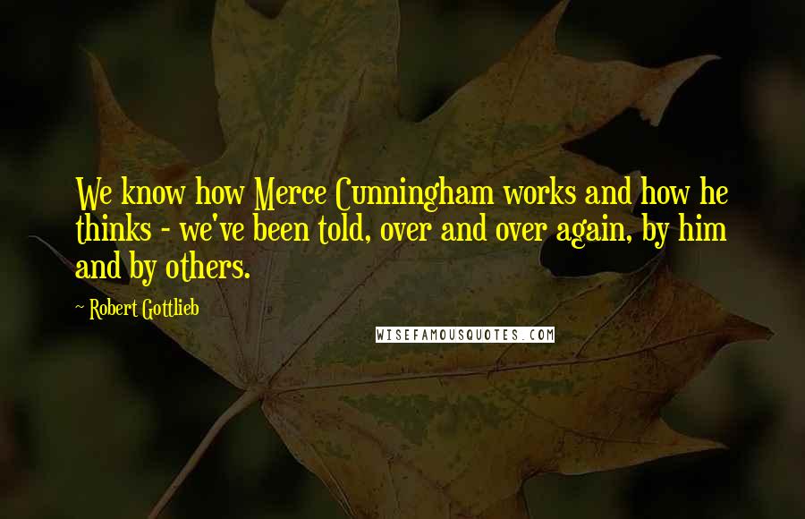 Robert Gottlieb Quotes: We know how Merce Cunningham works and how he thinks - we've been told, over and over again, by him and by others.