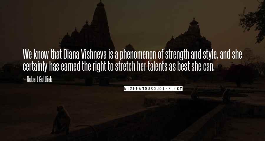 Robert Gottlieb Quotes: We know that Diana Vishneva is a phenomenon of strength and style, and she certainly has earned the right to stretch her talents as best she can.