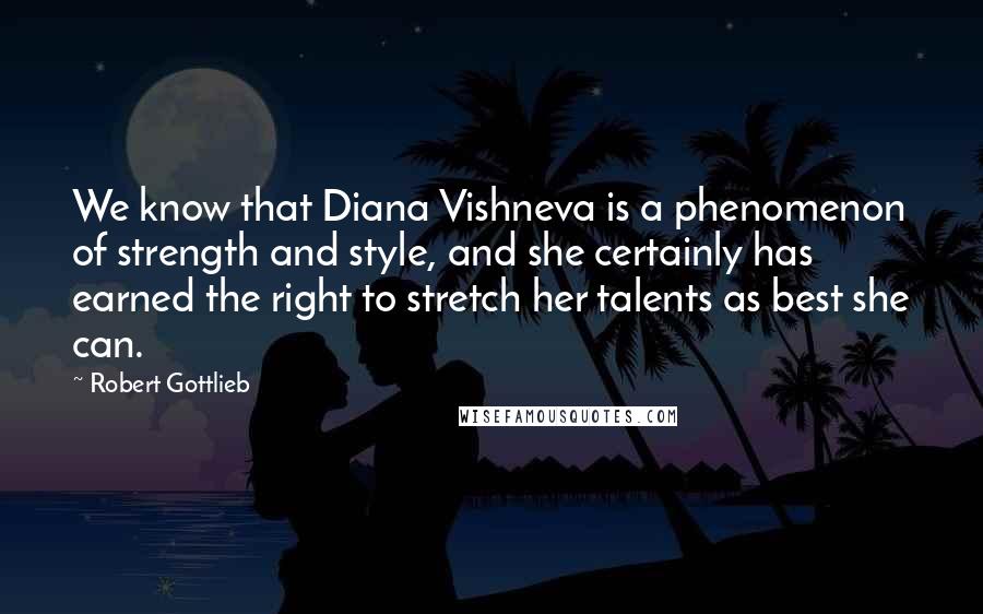 Robert Gottlieb Quotes: We know that Diana Vishneva is a phenomenon of strength and style, and she certainly has earned the right to stretch her talents as best she can.