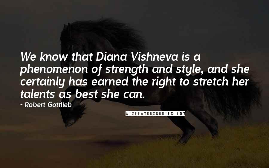 Robert Gottlieb Quotes: We know that Diana Vishneva is a phenomenon of strength and style, and she certainly has earned the right to stretch her talents as best she can.