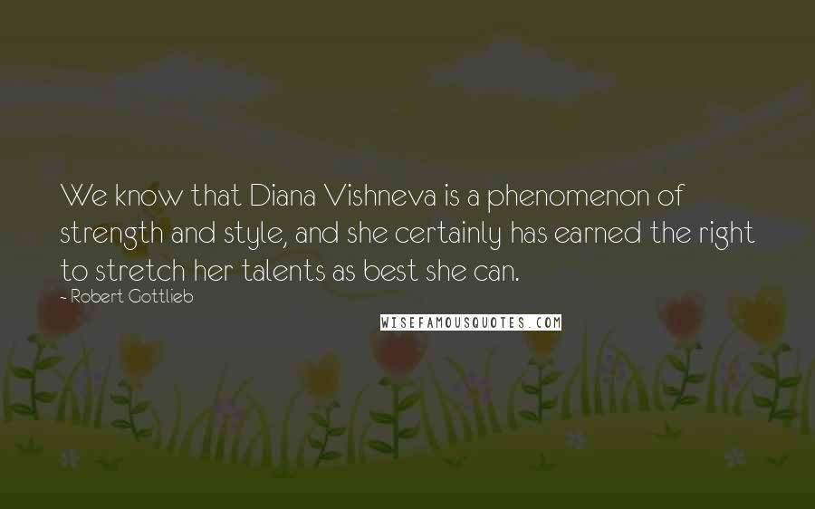 Robert Gottlieb Quotes: We know that Diana Vishneva is a phenomenon of strength and style, and she certainly has earned the right to stretch her talents as best she can.