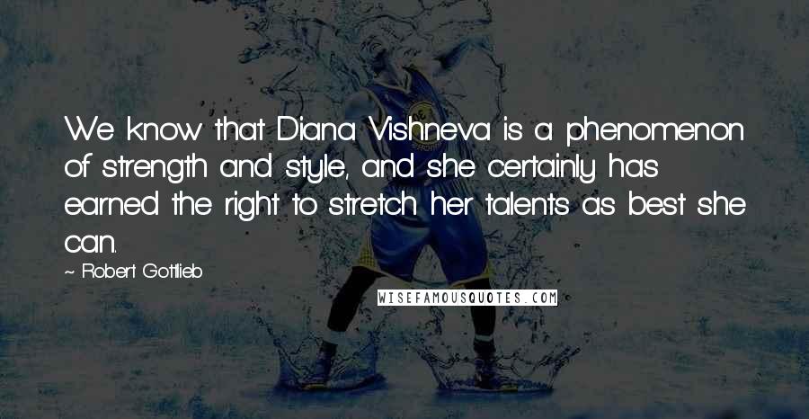 Robert Gottlieb Quotes: We know that Diana Vishneva is a phenomenon of strength and style, and she certainly has earned the right to stretch her talents as best she can.