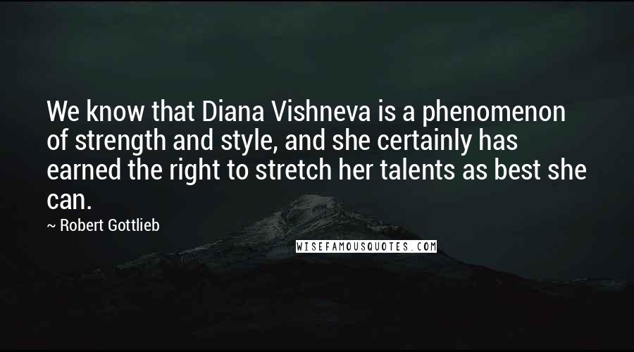 Robert Gottlieb Quotes: We know that Diana Vishneva is a phenomenon of strength and style, and she certainly has earned the right to stretch her talents as best she can.