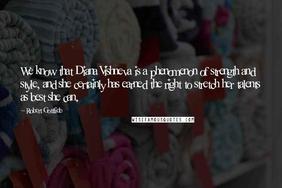 Robert Gottlieb Quotes: We know that Diana Vishneva is a phenomenon of strength and style, and she certainly has earned the right to stretch her talents as best she can.