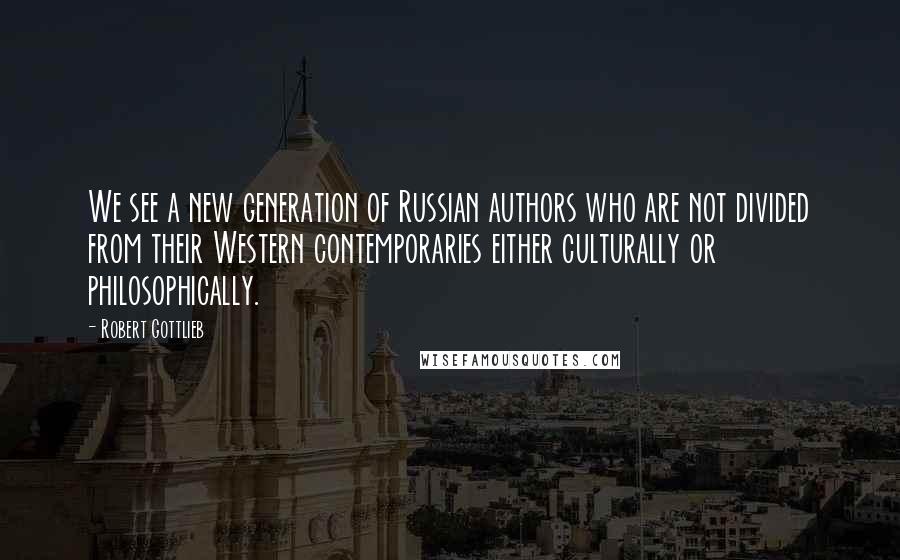 Robert Gottlieb Quotes: We see a new generation of Russian authors who are not divided from their Western contemporaries either culturally or philosophically.