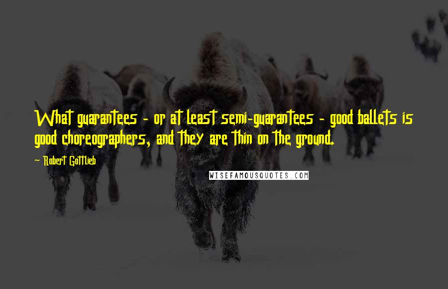 Robert Gottlieb Quotes: What guarantees - or at least semi-guarantees - good ballets is good choreographers, and they are thin on the ground.