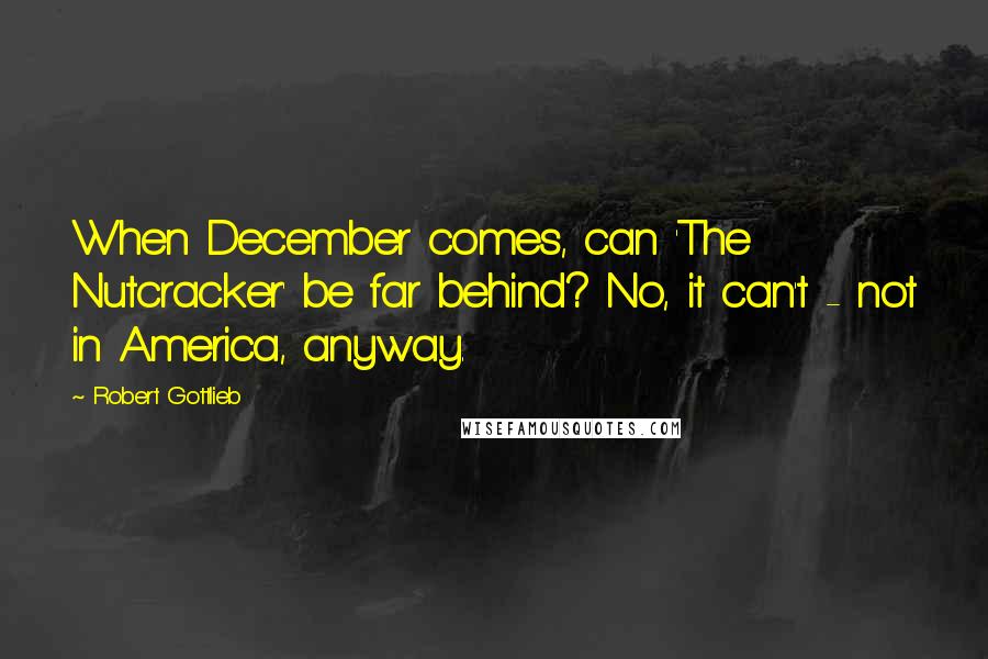 Robert Gottlieb Quotes: When December comes, can 'The Nutcracker' be far behind? No, it can't - not in America, anyway.