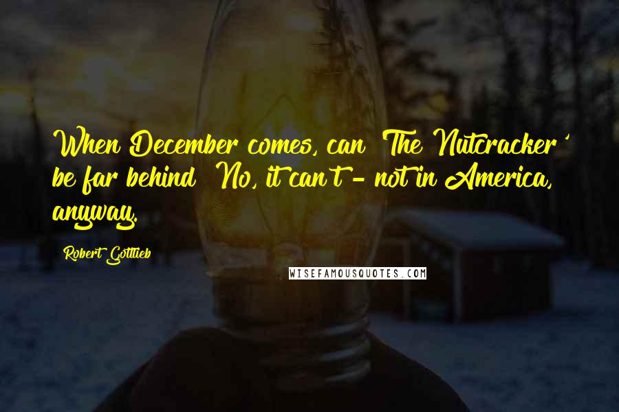 Robert Gottlieb Quotes: When December comes, can 'The Nutcracker' be far behind? No, it can't - not in America, anyway.