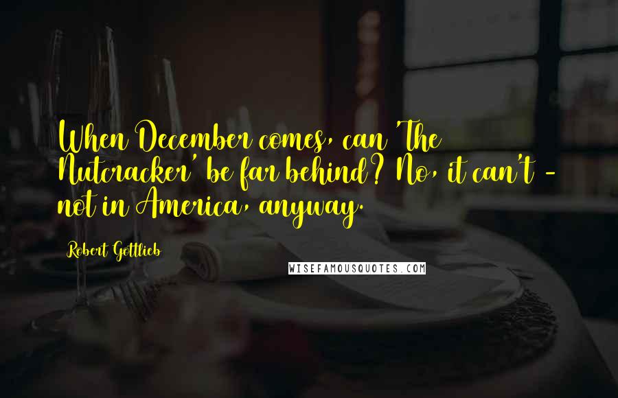 Robert Gottlieb Quotes: When December comes, can 'The Nutcracker' be far behind? No, it can't - not in America, anyway.