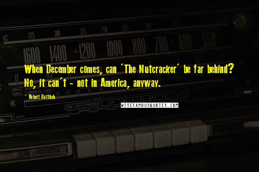 Robert Gottlieb Quotes: When December comes, can 'The Nutcracker' be far behind? No, it can't - not in America, anyway.