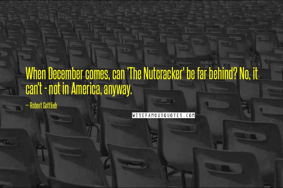 Robert Gottlieb Quotes: When December comes, can 'The Nutcracker' be far behind? No, it can't - not in America, anyway.