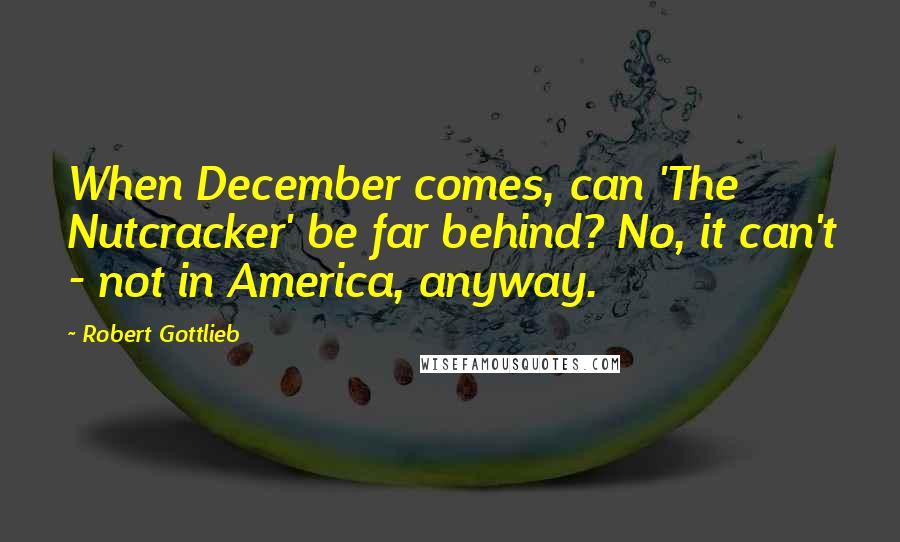 Robert Gottlieb Quotes: When December comes, can 'The Nutcracker' be far behind? No, it can't - not in America, anyway.