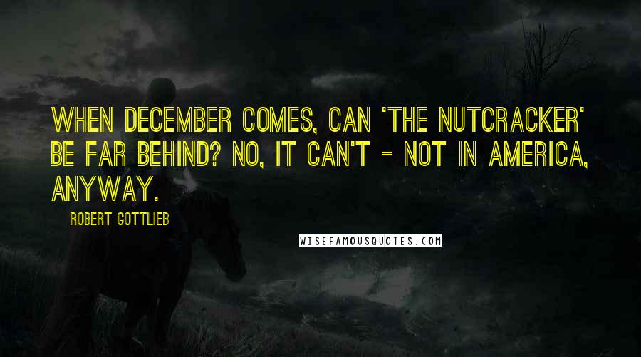 Robert Gottlieb Quotes: When December comes, can 'The Nutcracker' be far behind? No, it can't - not in America, anyway.