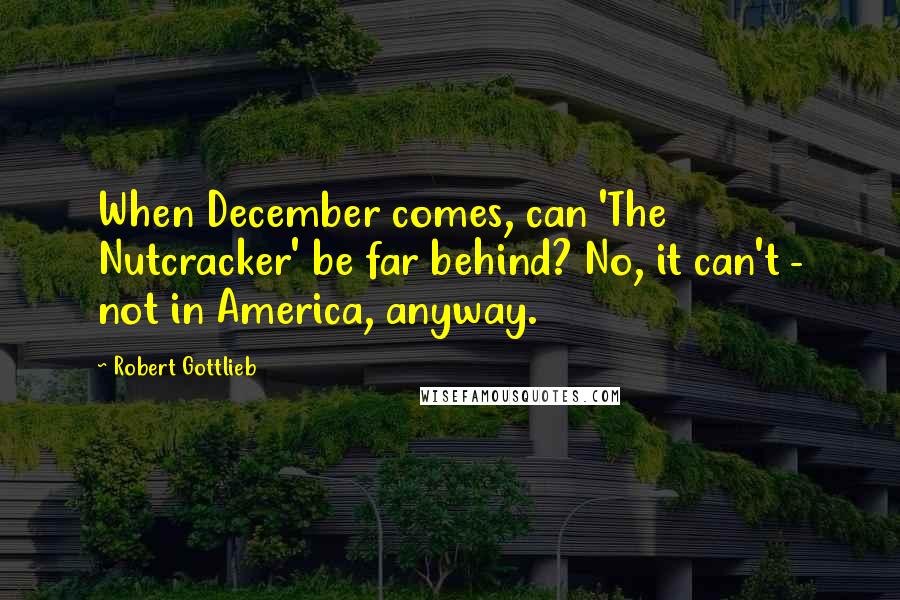 Robert Gottlieb Quotes: When December comes, can 'The Nutcracker' be far behind? No, it can't - not in America, anyway.