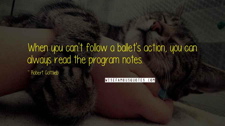 Robert Gottlieb Quotes: When you can't follow a ballet's action, you can always read the program notes.