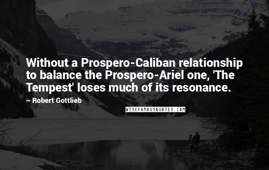 Robert Gottlieb Quotes: Without a Prospero-Caliban relationship to balance the Prospero-Ariel one, 'The Tempest' loses much of its resonance.