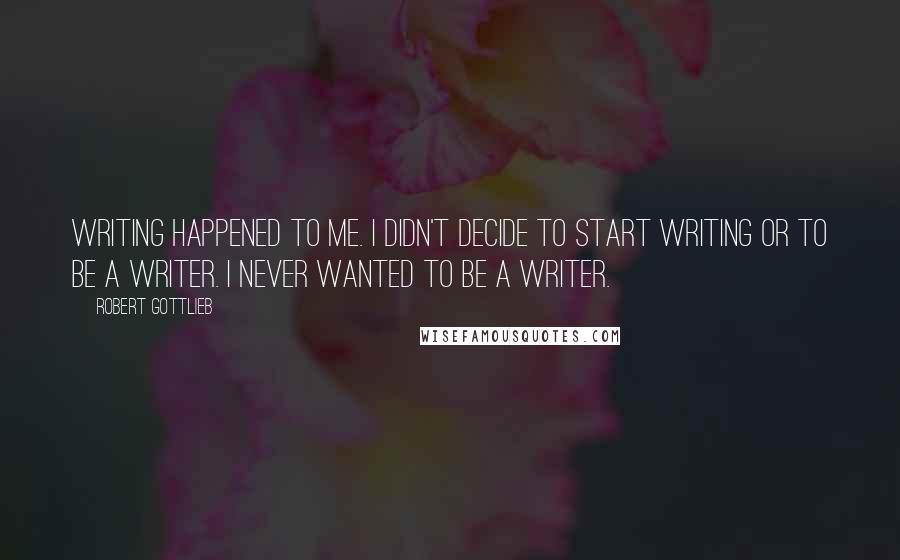 Robert Gottlieb Quotes: Writing happened to me. I didn't decide to start writing or to be a writer. I never wanted to be a writer.
