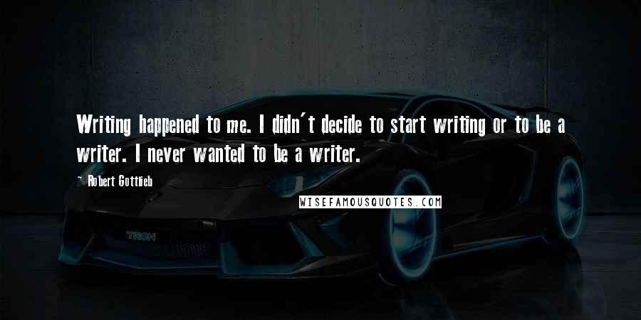 Robert Gottlieb Quotes: Writing happened to me. I didn't decide to start writing or to be a writer. I never wanted to be a writer.