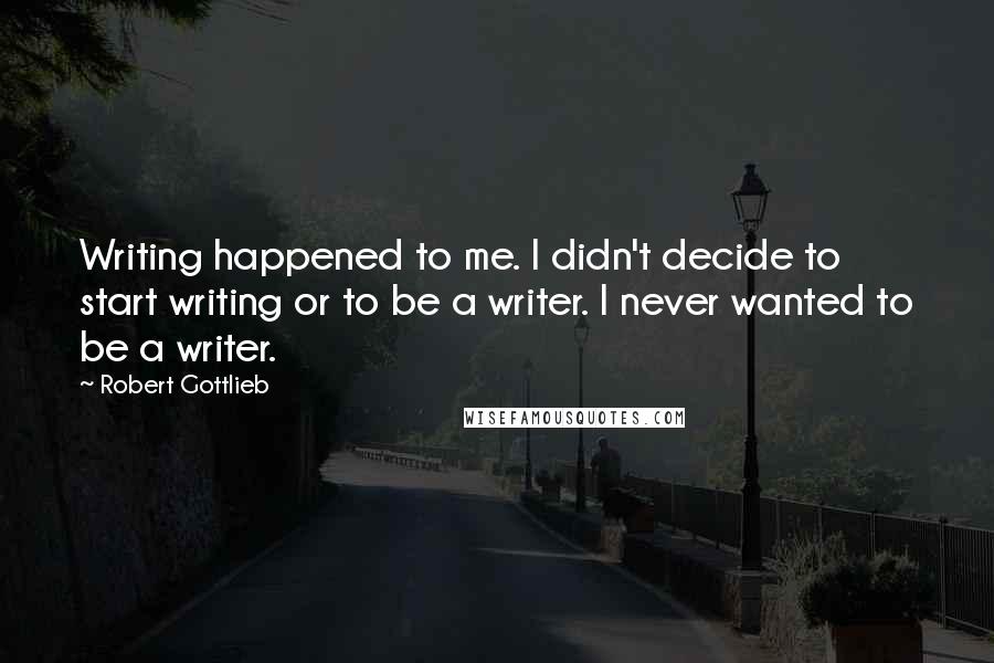 Robert Gottlieb Quotes: Writing happened to me. I didn't decide to start writing or to be a writer. I never wanted to be a writer.
