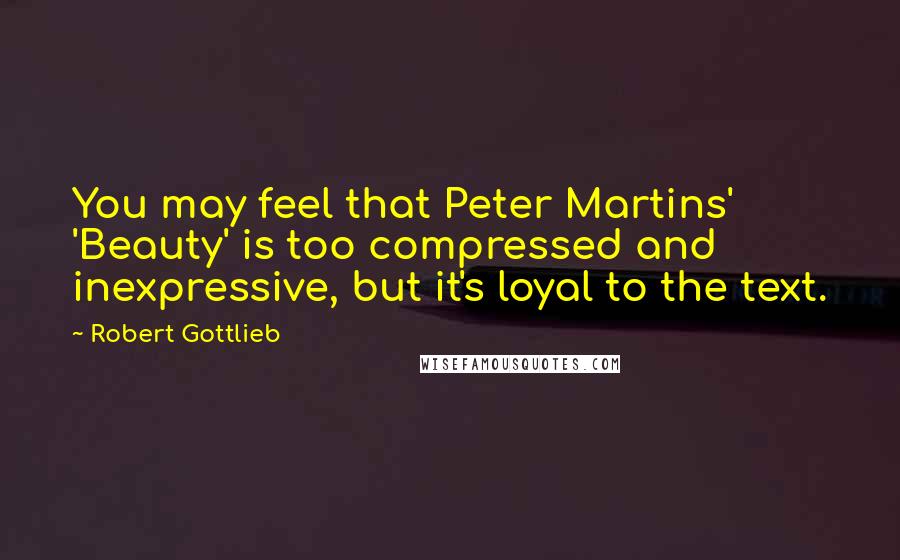 Robert Gottlieb Quotes: You may feel that Peter Martins' 'Beauty' is too compressed and inexpressive, but it's loyal to the text.