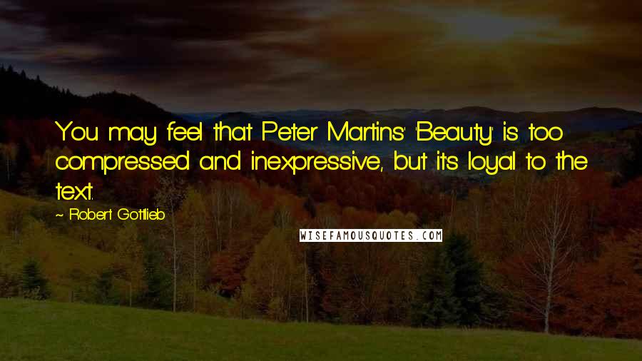 Robert Gottlieb Quotes: You may feel that Peter Martins' 'Beauty' is too compressed and inexpressive, but it's loyal to the text.