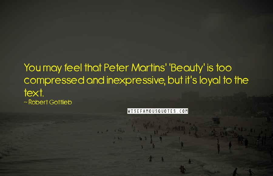 Robert Gottlieb Quotes: You may feel that Peter Martins' 'Beauty' is too compressed and inexpressive, but it's loyal to the text.