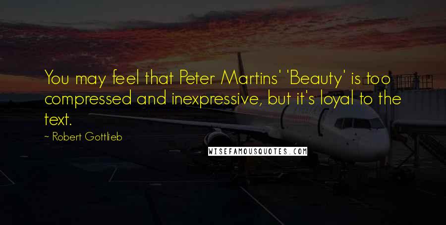 Robert Gottlieb Quotes: You may feel that Peter Martins' 'Beauty' is too compressed and inexpressive, but it's loyal to the text.