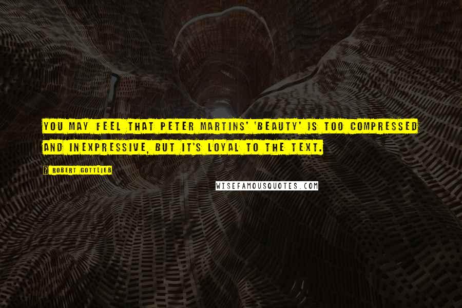 Robert Gottlieb Quotes: You may feel that Peter Martins' 'Beauty' is too compressed and inexpressive, but it's loyal to the text.