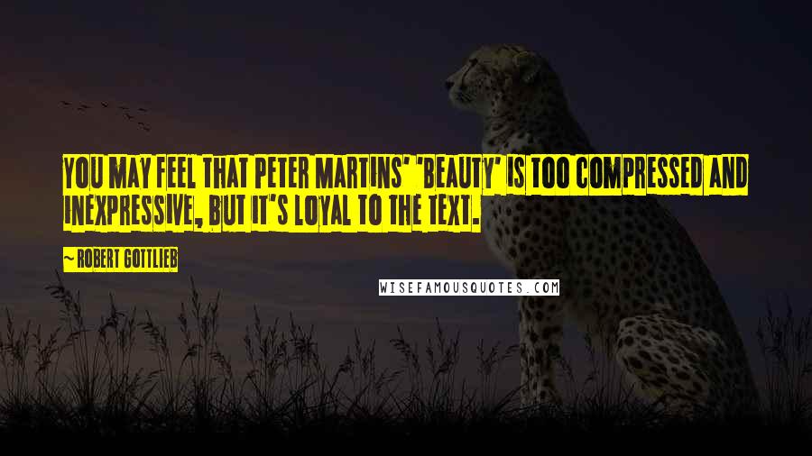 Robert Gottlieb Quotes: You may feel that Peter Martins' 'Beauty' is too compressed and inexpressive, but it's loyal to the text.