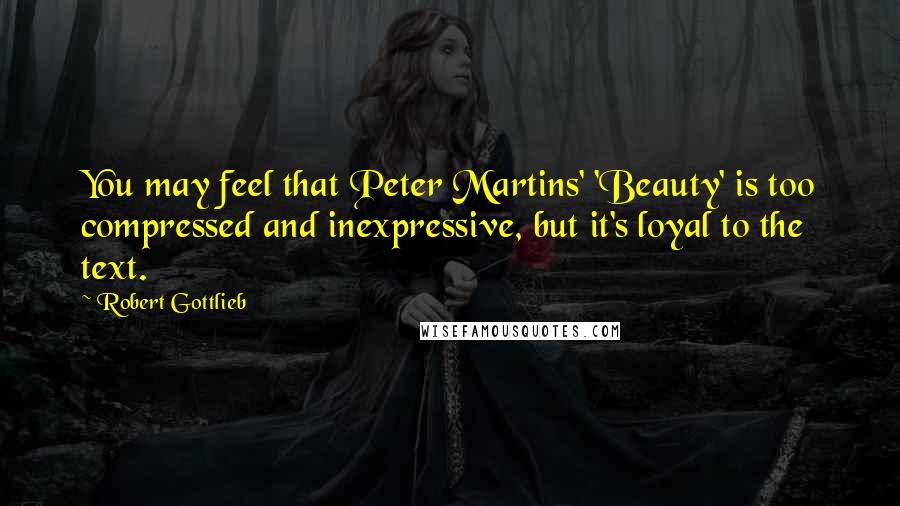 Robert Gottlieb Quotes: You may feel that Peter Martins' 'Beauty' is too compressed and inexpressive, but it's loyal to the text.